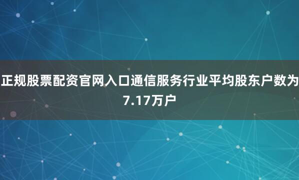 正规股票配资官网入口通信服务行业平均股东户数为7.17万户