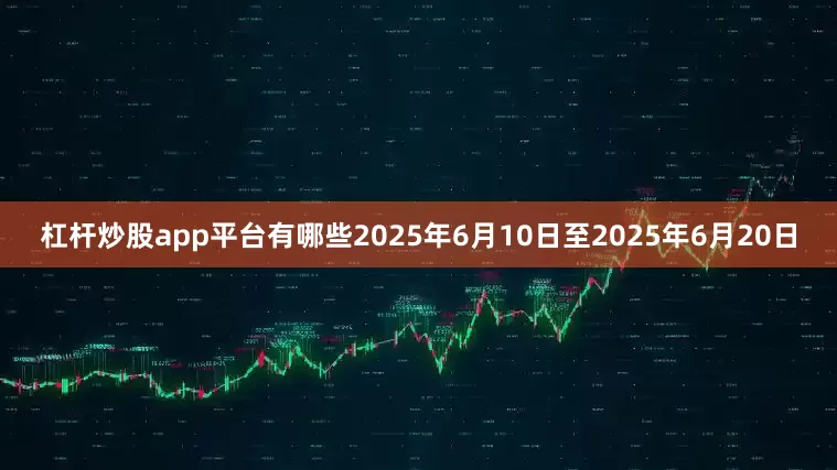 杠杆炒股app平台有哪些2025年6月10日至2025年6月20日