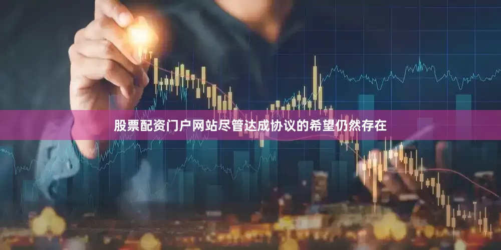 股票配资门户网站尽管达成协议的希望仍然存在