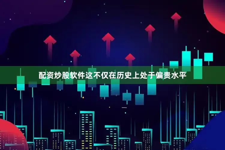 配资炒股软件这不仅在历史上处于偏贵水平