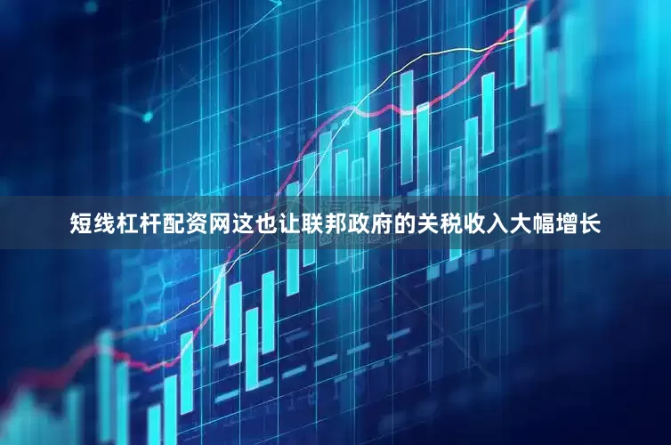 短线杠杆配资网这也让联邦政府的关税收入大幅增长