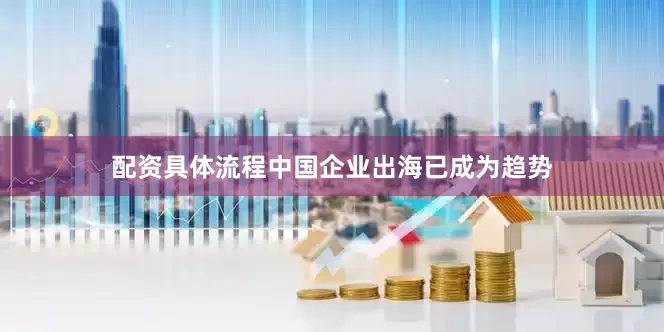配资具体流程中国企业出海已成为趋势