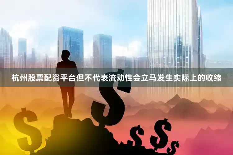 杭州股票配资平台但不代表流动性会立马发生实际上的收缩