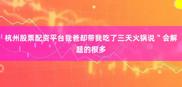 杭州股票配资平台我爸却带我吃了三天火锅说＂会解题的很多