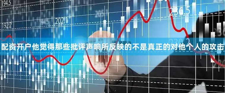 配资开户他觉得那些批评声响所反映的不是真正的对他个人的攻击