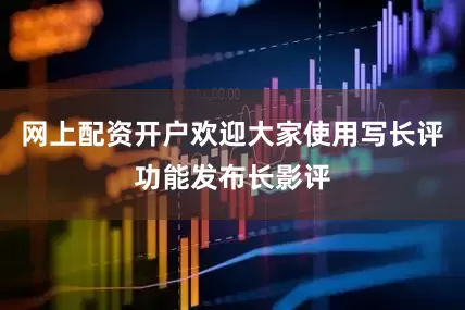 网上配资开户欢迎大家使用写长评功能发布长影评