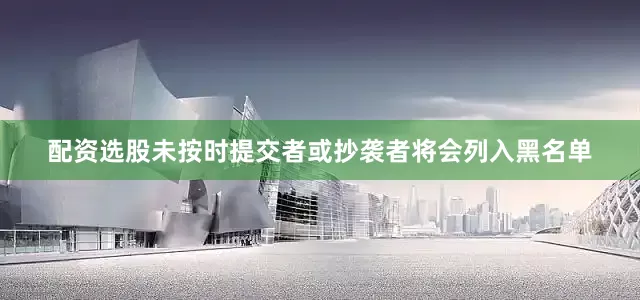 配资选股未按时提交者或抄袭者将会列入黑名单