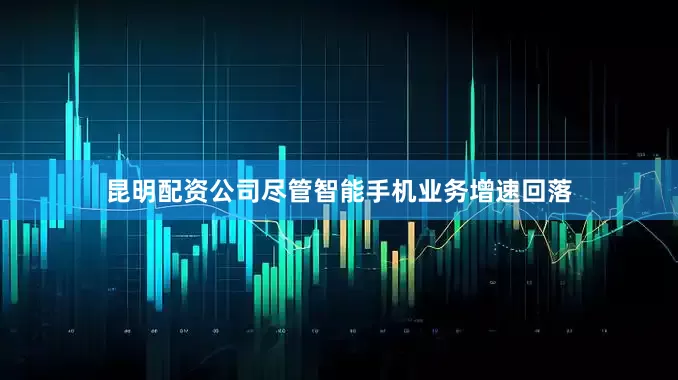 昆明配资公司尽管智能手机业务增速回落