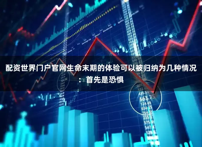 配资世界门户官网生命末期的体验可以被归纳为几种情况：首先是恐惧