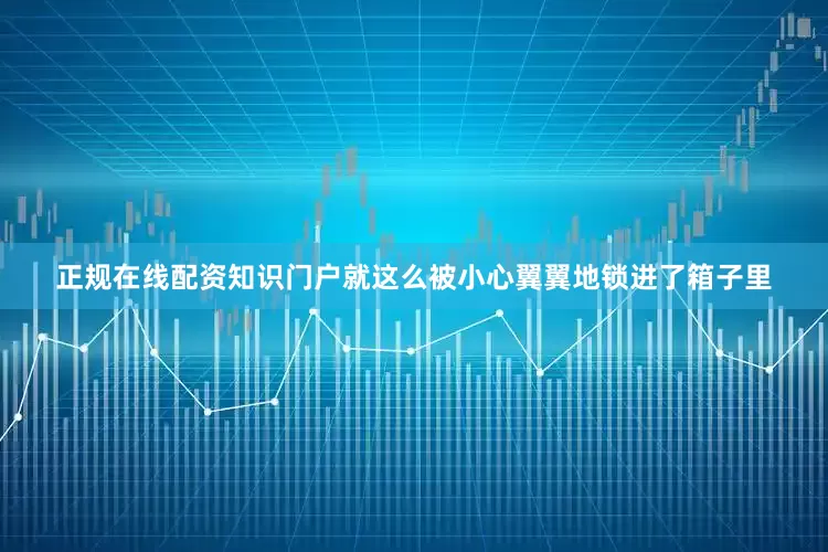 正规在线配资知识门户就这么被小心翼翼地锁进了箱子里