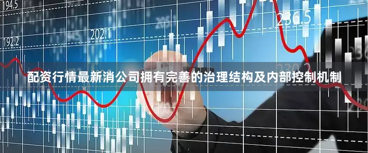 配资行情最新消公司拥有完善的治理结构及内部控制机制