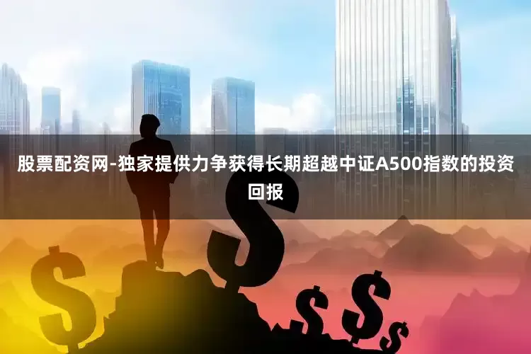 股票配资网-独家提供力争获得长期超越中证A500指数的投资回报