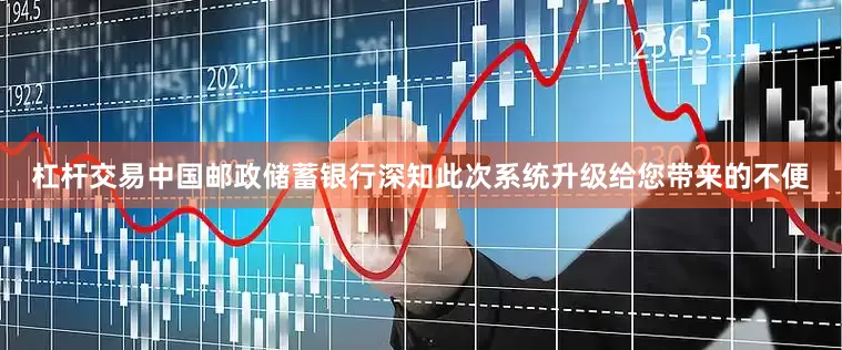 杠杆交易中国邮政储蓄银行深知此次系统升级给您带来的不便