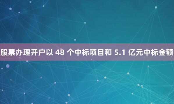 股票办理开户以 48 个中标项目和 5.1 亿元中标金额