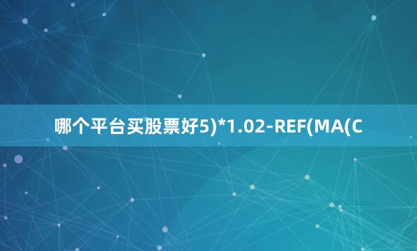 哪个平台买股票好5)*1.02-REF(MA(C