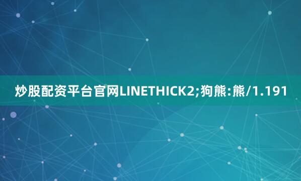 炒股配资平台官网LINETHICK2;狗熊:熊/1.191