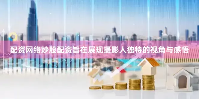 配资网络炒股配资旨在展现摄影人独特的视角与感悟