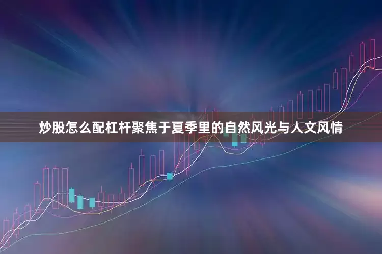 炒股怎么配杠杆聚焦于夏季里的自然风光与人文风情