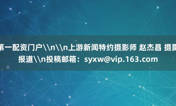 第一配资门户\n\n上游新闻特约摄影师 赵杰昌 摄影报道\n投稿邮箱：syxw@vip.163.com