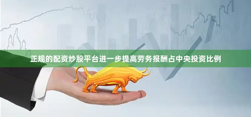正规的配资炒股平台进一步提高劳务报酬占中央投资比例