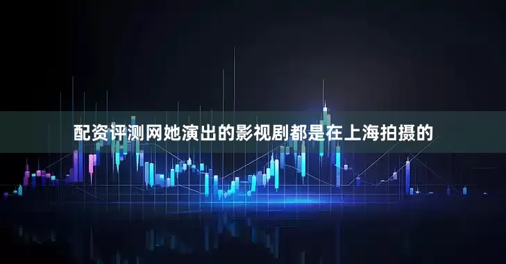 配资评测网她演出的影视剧都是在上海拍摄的