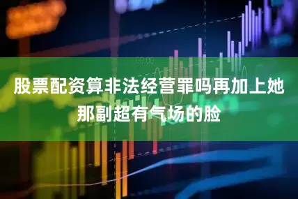 股票配资算非法经营罪吗再加上她那副超有气场的脸