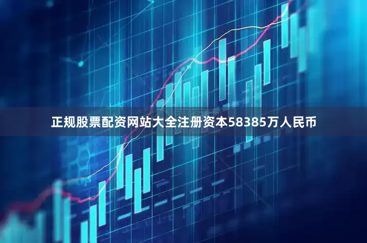 正规股票配资网站大全注册资本58385万人民币
