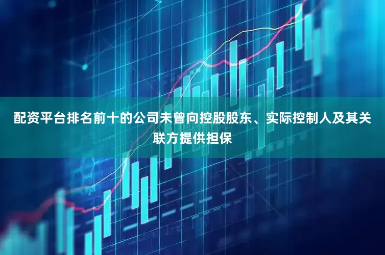 配资平台排名前十的公司未曾向控股股东、实际控制人及其关联方提供担保
