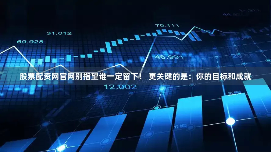股票配资网官网别指望谁一定留下！ 更关键的是：你的目标和成就
