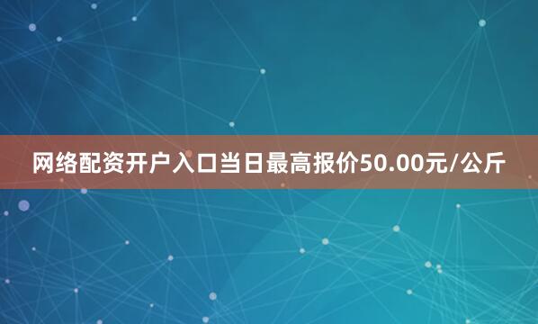 网络配资开户入口当日最高报价50.00元/公斤
