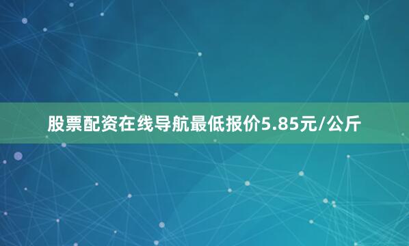 股票配资在线导航最低报价5.85元/公斤