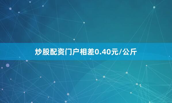 炒股配资门户相差0.40元/公斤