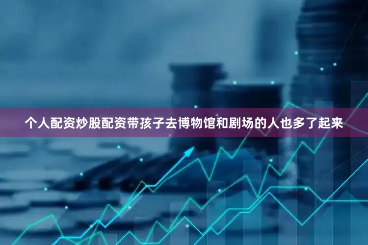 个人配资炒股配资带孩子去博物馆和剧场的人也多了起来