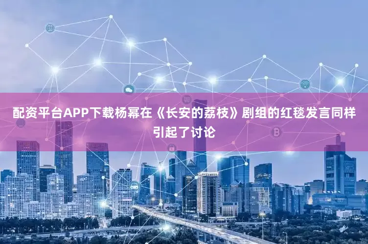配资平台APP下载杨幂在《长安的荔枝》剧组的红毯发言同样引起了讨论