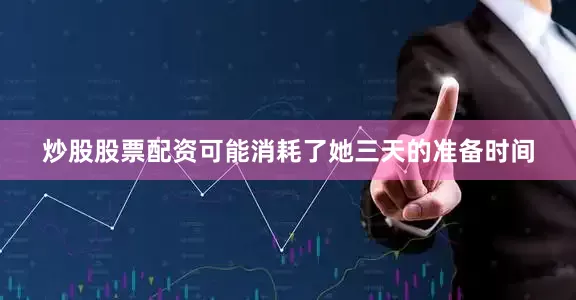 炒股股票配资可能消耗了她三天的准备时间