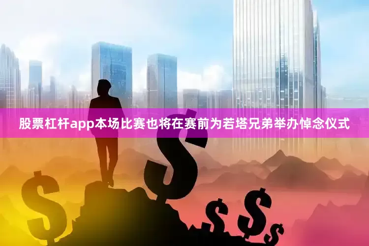 股票杠杆app本场比赛也将在赛前为若塔兄弟举办悼念仪式