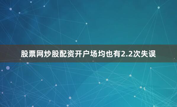 股票网炒股配资开户场均也有2.2次失误