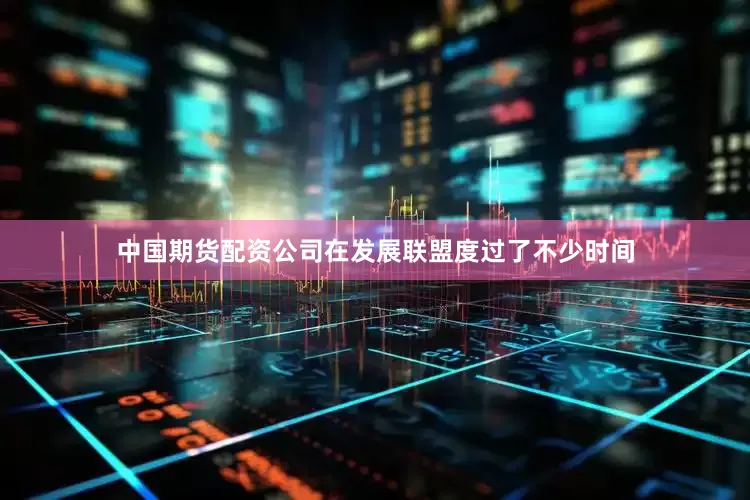 中国期货配资公司在发展联盟度过了不少时间