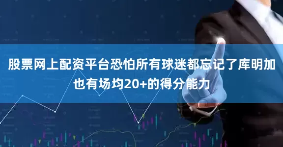 股票网上配资平台恐怕所有球迷都忘记了库明加也有场均20+的得分能力