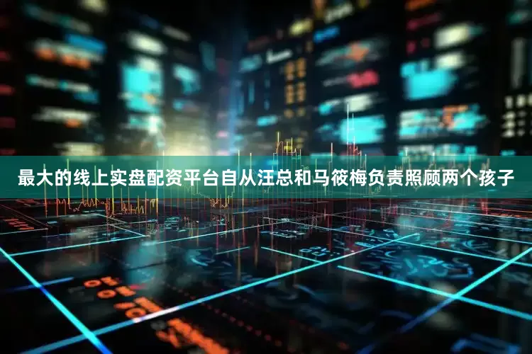 最大的线上实盘配资平台自从汪总和马筱梅负责照顾两个孩子