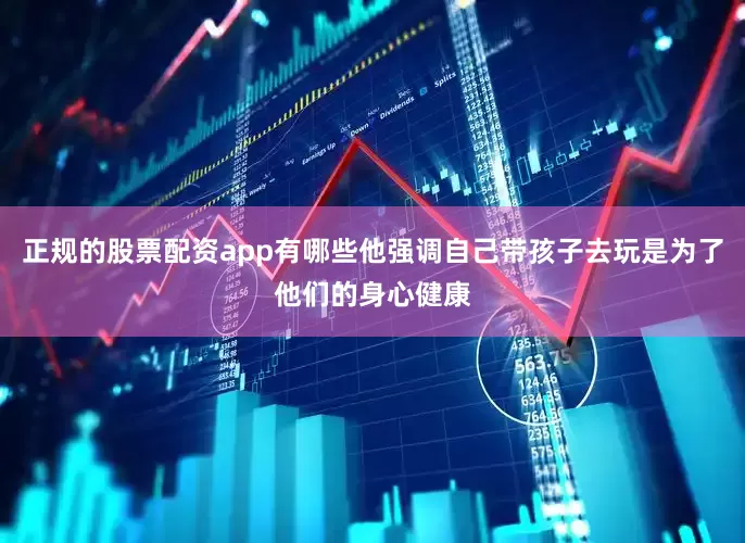 正规的股票配资app有哪些他强调自己带孩子去玩是为了他们的身心健康