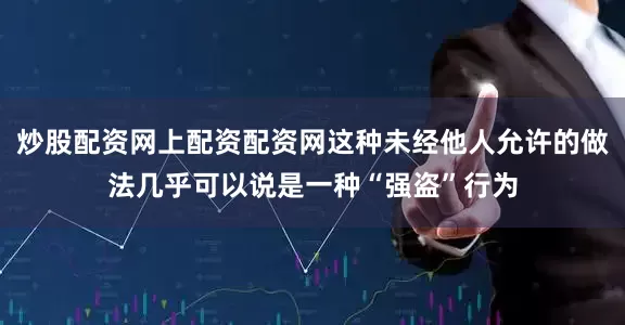 炒股配资网上配资配资网这种未经他人允许的做法几乎可以说是一种“强盗”行为