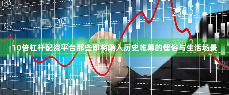 10倍杠杆配资平台那些即将隐入历史帷幕的俚俗与生活场景