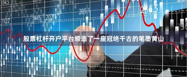 股票杠杆开户平台缔造了一座冠绝千古的笔墨黄山