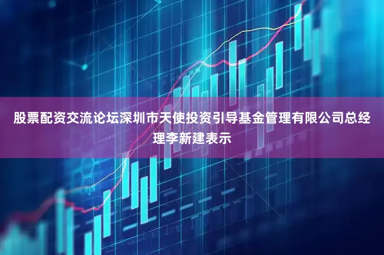 股票配资交流论坛深圳市天使投资引导基金管理有限公司总经理李新建表示