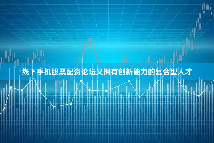 线下手机股票配资论坛又拥有创新能力的复合型人才