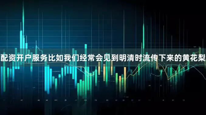 配资开户服务比如我们经常会见到明清时流传下来的黄花梨
