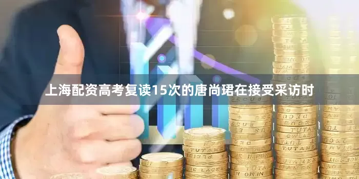 上海配资高考复读15次的唐尚珺在接受采访时