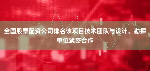 全国股票配资公司排名该项目技术团队与设计、勘探单位紧密合作