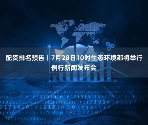 配资排名预告丨7月28日10时生态环境部将举行例行新闻发布会